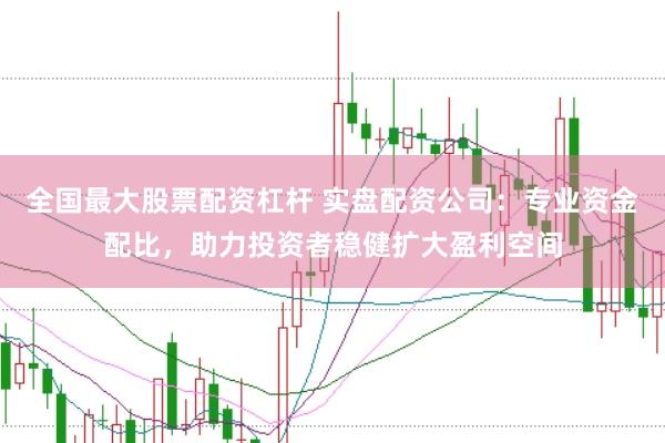 全国最大股票配资杠杆 实盘配资公司:专业资金配比,助力投资者稳健扩大盈利空间