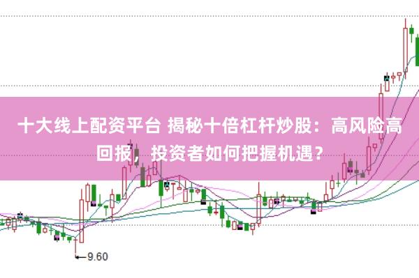 十大线上配资平台 揭秘十倍杠杆炒股:高风险高回报,投资者如何把握机遇?