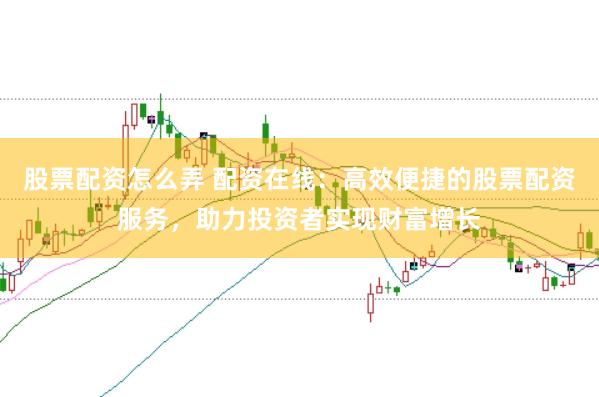 股票配资怎么弄 配资在线:高效便捷的股票配资服务,助力投资者实现财富增长