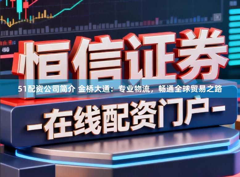 51配资公司简介 金桥大通：专业物流，畅通全球贸易之路