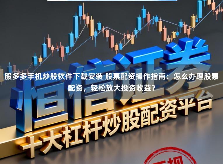 股多多手机炒股软件下载安装 股票配资操作指南:怎么办理股票配资,轻松放大投资收益?