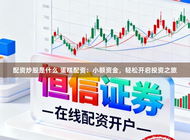 配资炒股是什么 蛋糕配资：小额资金，轻松开启投资之旅