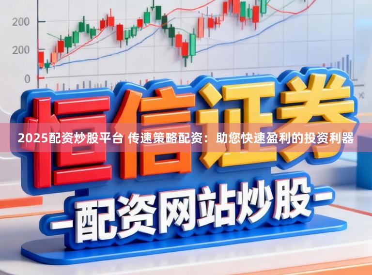 2025配资炒股平台 传速策略配资：助您快速盈利的投资利器