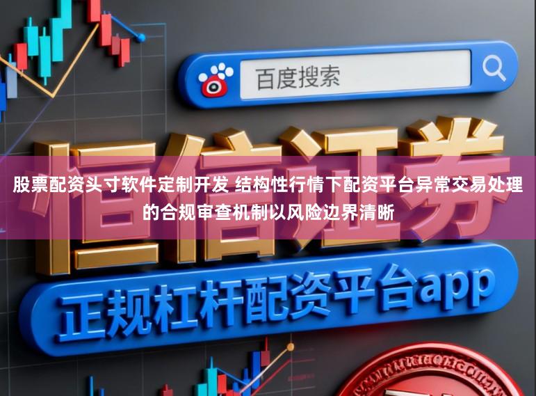 股票配资头寸软件定制开发 结构性行情下配资平台异常交易处理的合规审查机制以风险边界清晰