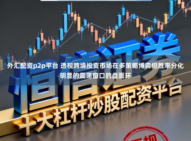 外汇配资p2p平台 透视跨境投资市场在多策略博弈但胜率分化明显的震荡窗口的盘面环