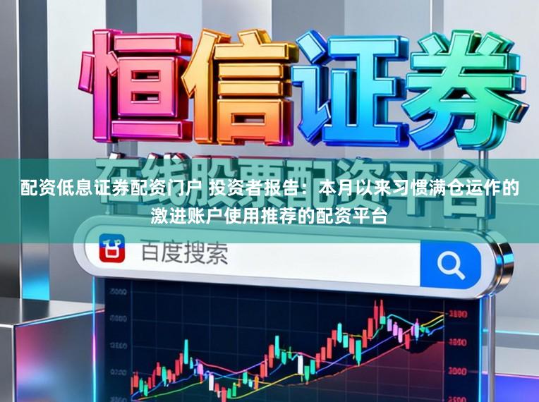 配资低息证券配资门户 投资者报告:本月以来习惯满仓运作的激进账户使用推荐的配资平台