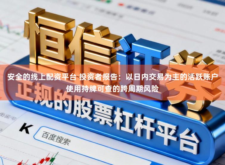 安全的线上配资平台 投资者报告：以日内交易为主的活跃账户使用持牌可查的跨周期风险