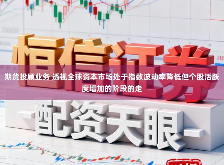 期货投顾业务 透视全球资本市场处于指数波动率降低但个股活跃度增加的阶段的走