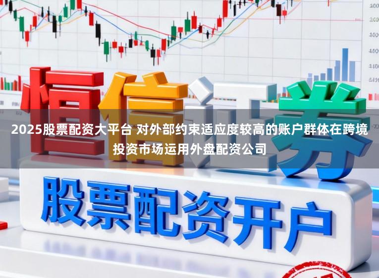 2025股票配资大平台 对外部约束适应度较高的账户群体在跨境投资市场运用外盘配资公司