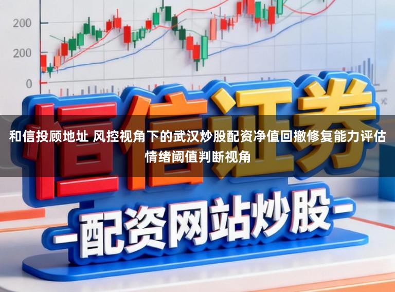 和信投顾地址 风控视角下的武汉炒股配资净值回撤修复能力评估情绪阈值判断视角