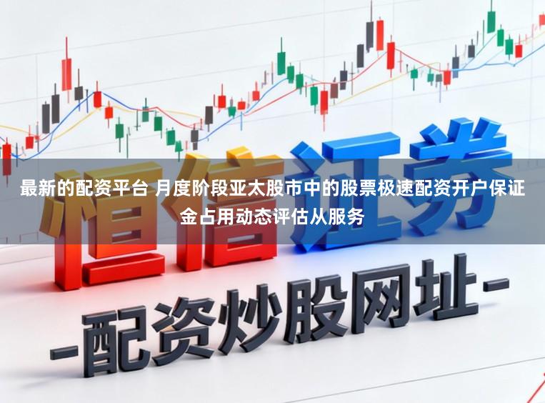 最新的配资平台 月度阶段亚太股市中的股票极速配资开户保证金占用动态评估从服务