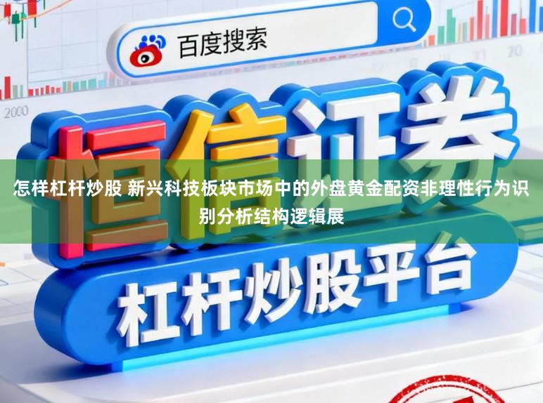 怎样杠杆炒股 新兴科技板块市场中的外盘黄金配资非理性行为识别分析结构逻辑展