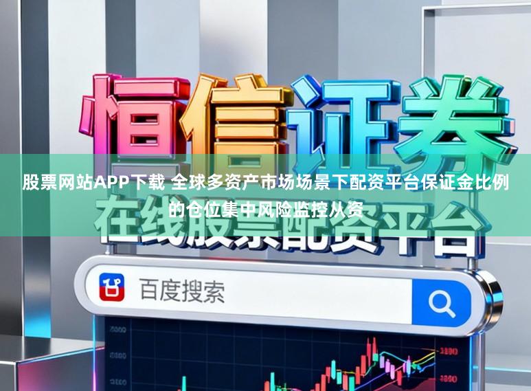 股票网站APP下载 全球多资产市场场景下配资平台保证金比例的仓位集中风险监控从资