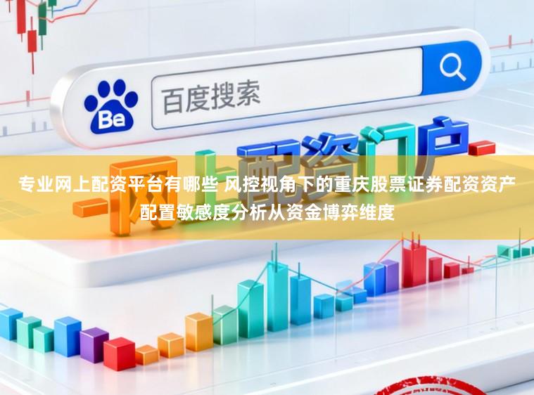 专业网上配资平台有哪些 风控视角下的重庆股票证券配资资产配置敏感度分析从资金博弈维度
