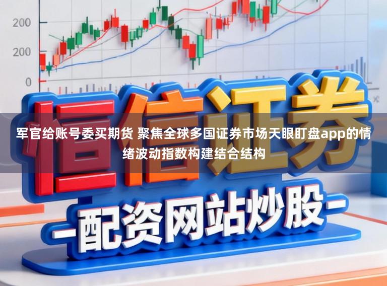 军官给账号委买期货 聚焦全球多国证券市场天眼盯盘app的情绪波动指数构建结合结构