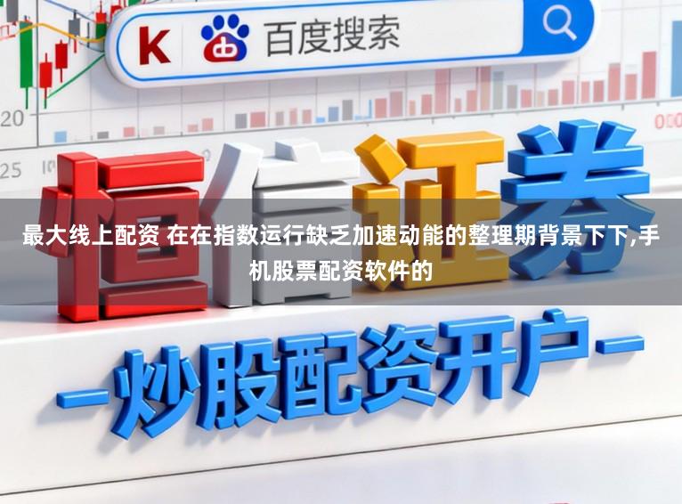 最大线上配资 在在指数运行缺乏加速动能的整理期背景下下，手机股票配资软件的