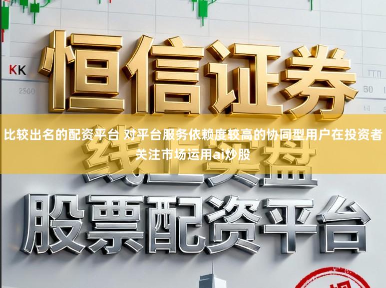比较出名的配资平台 对平台服务依赖度较高的协同型用户在投资者关注市场运用ai炒股