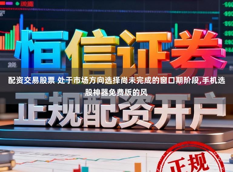 配资交易股票 处于市场方向选择尚未完成的窗口期阶段，手机选股神器免费版的风