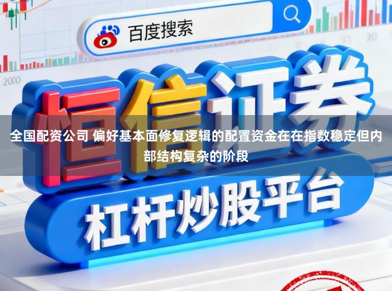 全国配资公司 偏好基本面修复逻辑的配置资金在在指数稳定但内部结构复杂的阶段