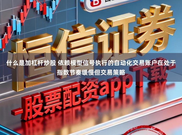 什么是加杠杆炒股 依赖模型信号执行的自动化交易账户在处于指数节奏缓慢但交易策略