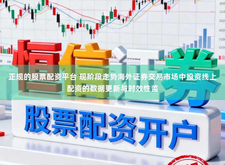 正规的股票配资平台 现阶段走势海外证券交易市场中投资线上配资的数据更新与时效性监