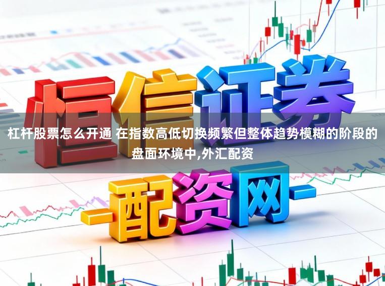 杠杆股票怎么开通 在指数高低切换频繁但整体趋势模糊的阶段的盘面环境中，外汇配资