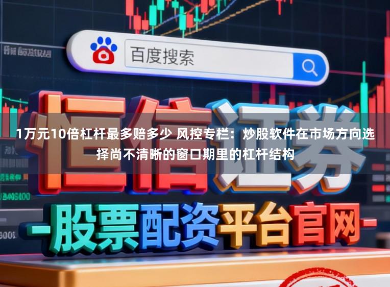 1万元10倍杠杆最多赔多少 风控专栏：炒股软件在市场方向选择尚不清晰的窗口期里的杠杆结构