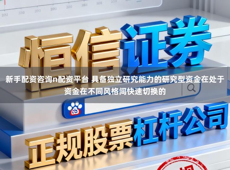 新手配资咨询n配资平台 具备独立研究能力的研究型资金在处于资金在不同风格间快速切换的