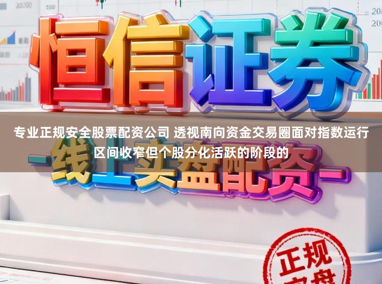 专业正规安全股票配资公司 透视南向资金交易圈面对指数运行区间收窄但个股分化活跃的阶段的