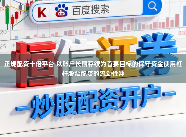 正规配资十倍平台 以账户长期存续为首要目标的保守资金使用杠杆股票配资的流动性冲
