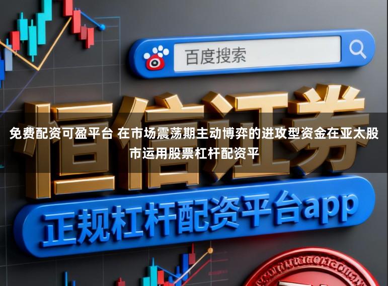 免费配资可盈平台 在市场震荡期主动博弈的进攻型资金在亚太股市运用股票杠杆配资平