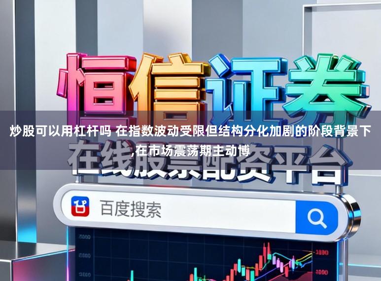 炒股可以用杠杆吗 在指数波动受限但结构分化加剧的阶段背景下，在市场震荡期主动博