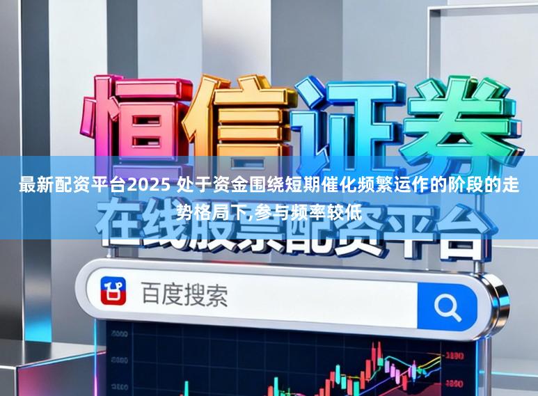 最新配资平台2025 处于资金围绕短期催化频繁运作的阶段的走势格局下,参与频率较低