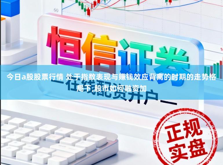 今日a股股票行情 处于指数表现与赚钱效应背离的时期的走势格局下,股市如何融资加