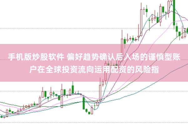 手机版炒股软件 偏好趋势确认后入场的谨慎型账户在全球投资流向运用配资的风险指