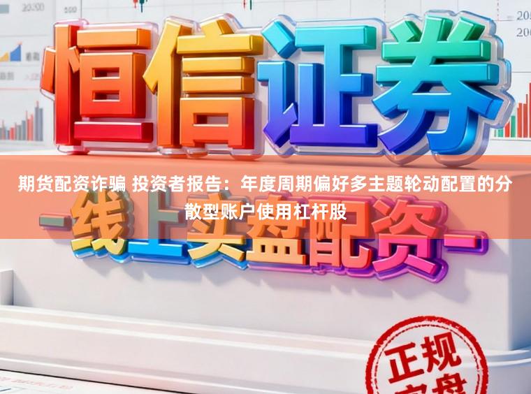 期货配资诈骗 投资者报告：年度周期偏好多主题轮动配置的分散型账户使用杠杆股