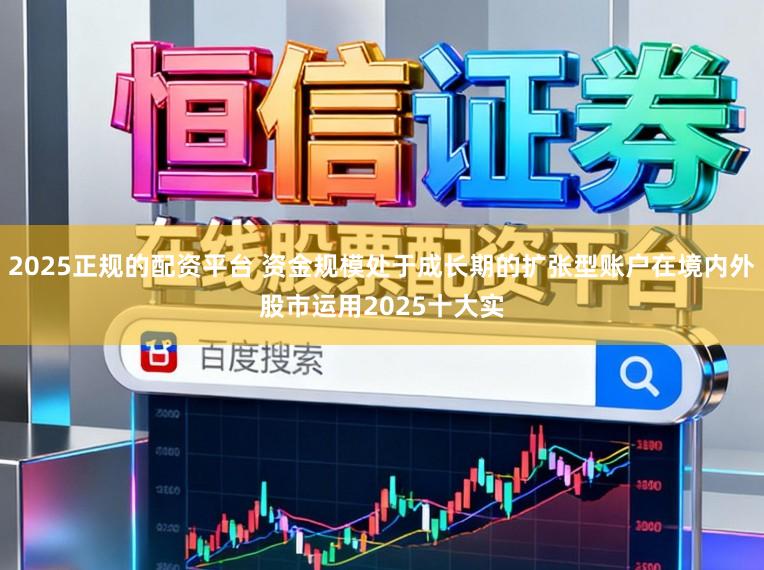 2025正规的配资平台 资金规模处于成长期的扩张型账户在境内外股市运用2025十大实