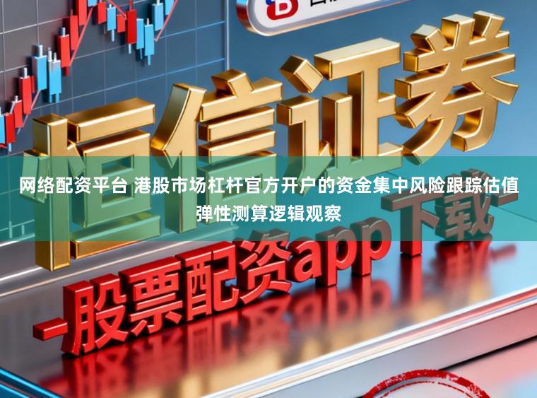 网络配资平台 港股市场杠杆官方开户的资金集中风险跟踪估值弹性测算逻辑观察