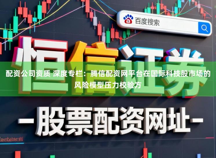 配资公司资质 深度专栏：腾信配资网平台在国际科技股市场的风险模型压力校验方