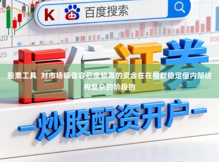 股票工具  对市场噪音容忍度较高的资金在在指数稳定但内部结构复杂的阶段的