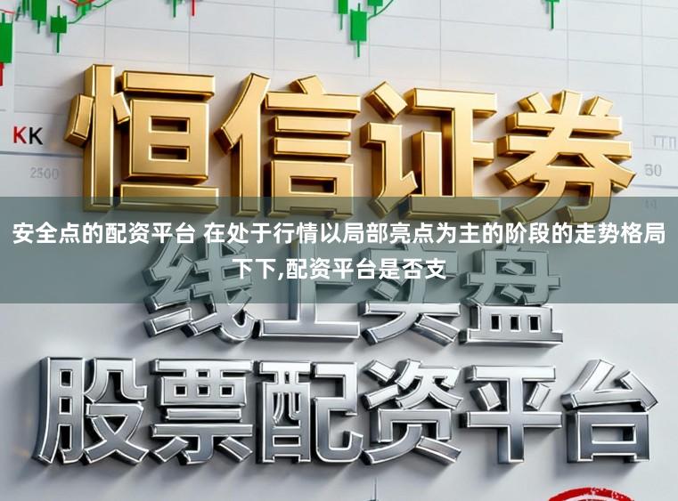 安全点的配资平台 在处于行情以局部亮点为主的阶段的走势格局下下，配资平台是否支