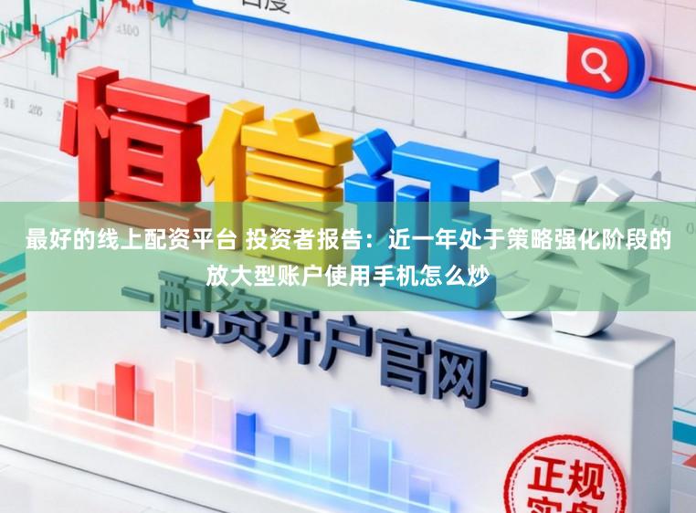 最好的线上配资平台 投资者报告：近一年处于策略强化阶段的放大型账户使用手机怎么炒