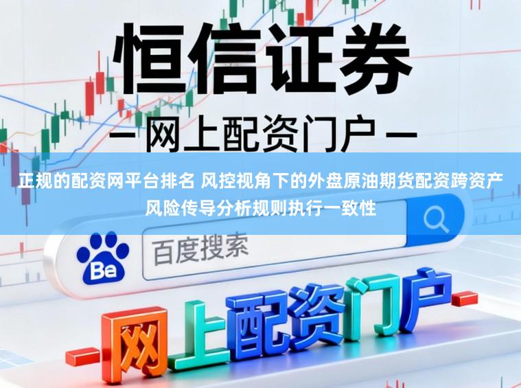 正规的配资网平台排名 风控视角下的外盘原油期货配资跨资产风险传导分析规则执行一致性