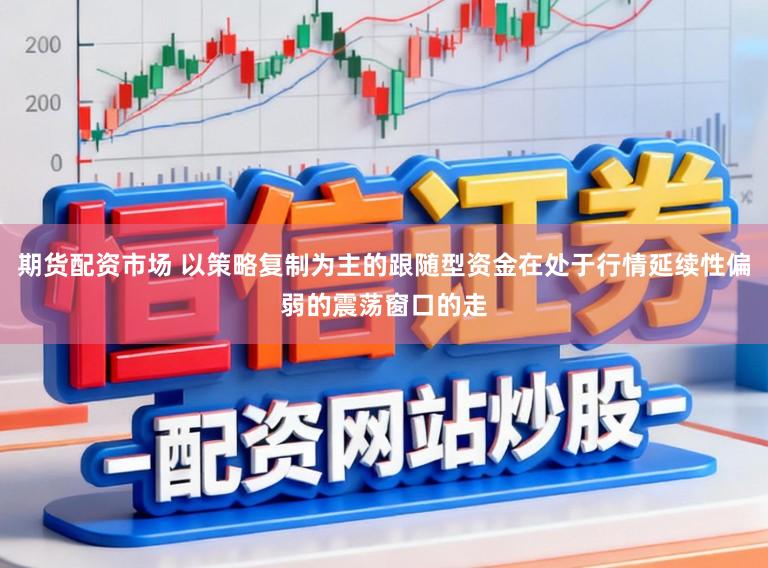 期货配资市场 以策略复制为主的跟随型资金在处于行情延续性偏弱的震荡窗口的走