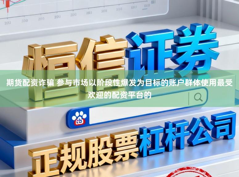 期货配资诈骗 参与市场以阶段性爆发为目标的账户群体使用最受欢迎的配资平台的