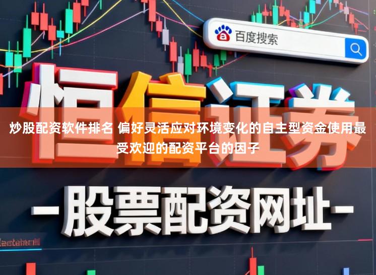 炒股配资软件排名 偏好灵活应对环境变化的自主型资金使用最受欢迎的配资平台的因子