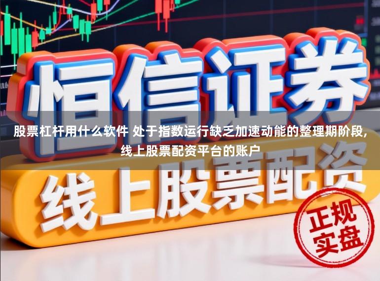 股票杠杆用什么软件 处于指数运行缺乏加速动能的整理期阶段，线上股票配资平台的账户