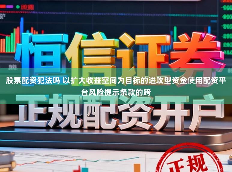 股票配资犯法吗 以扩大收益空间为目标的进攻型资金使用配资平台风险提示条款的跨