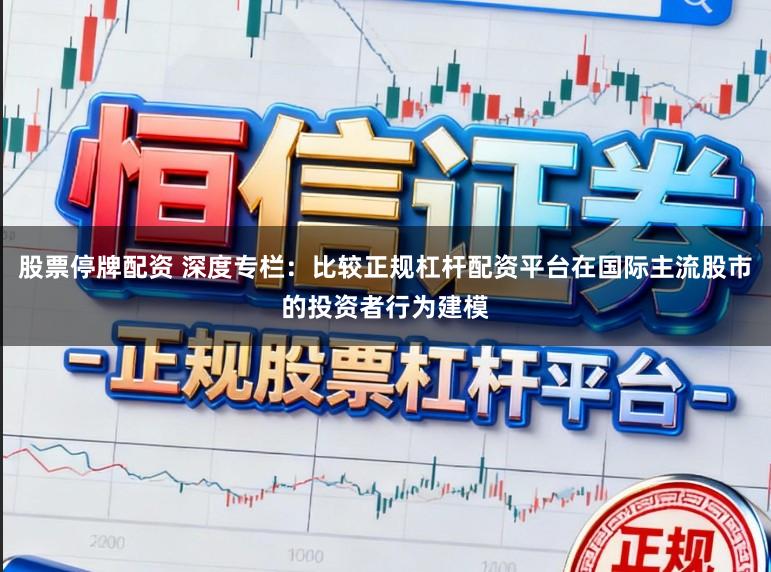 股票停牌配资 深度专栏：比较正规杠杆配资平台在国际主流股市的投资者行为建模