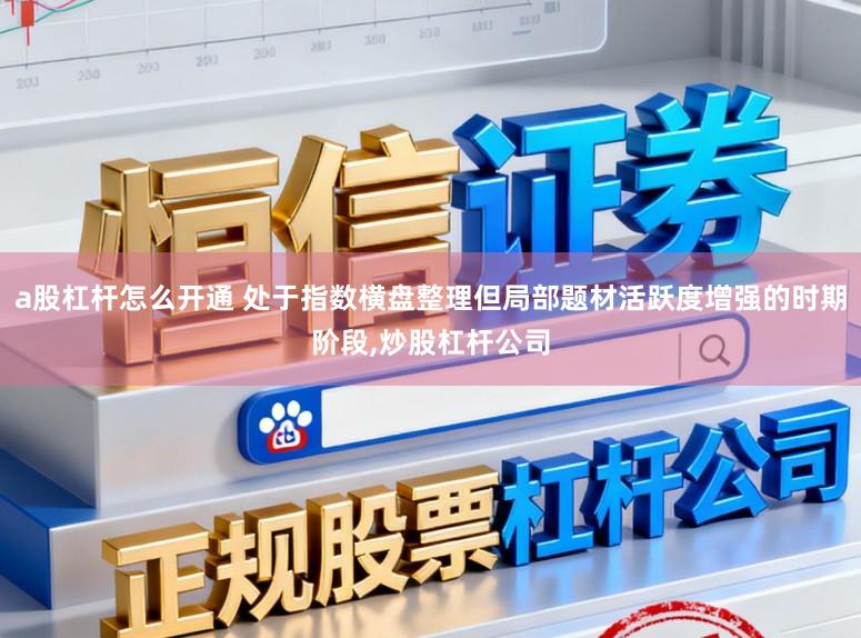 a股杠杆怎么开通 处于指数横盘整理但局部题材活跃度增强的时期阶段，炒股杠杆公司